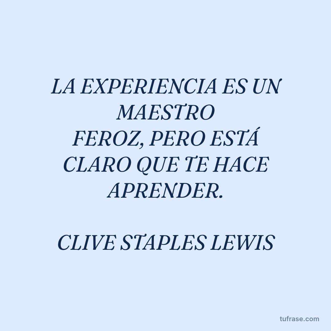 LA EXPERIENCIA ES UN MAESTRO FEROZ, PERO ESTÁ CLARO QUE TE HACE APRENDER. CLIVE STAPLES LEWIS