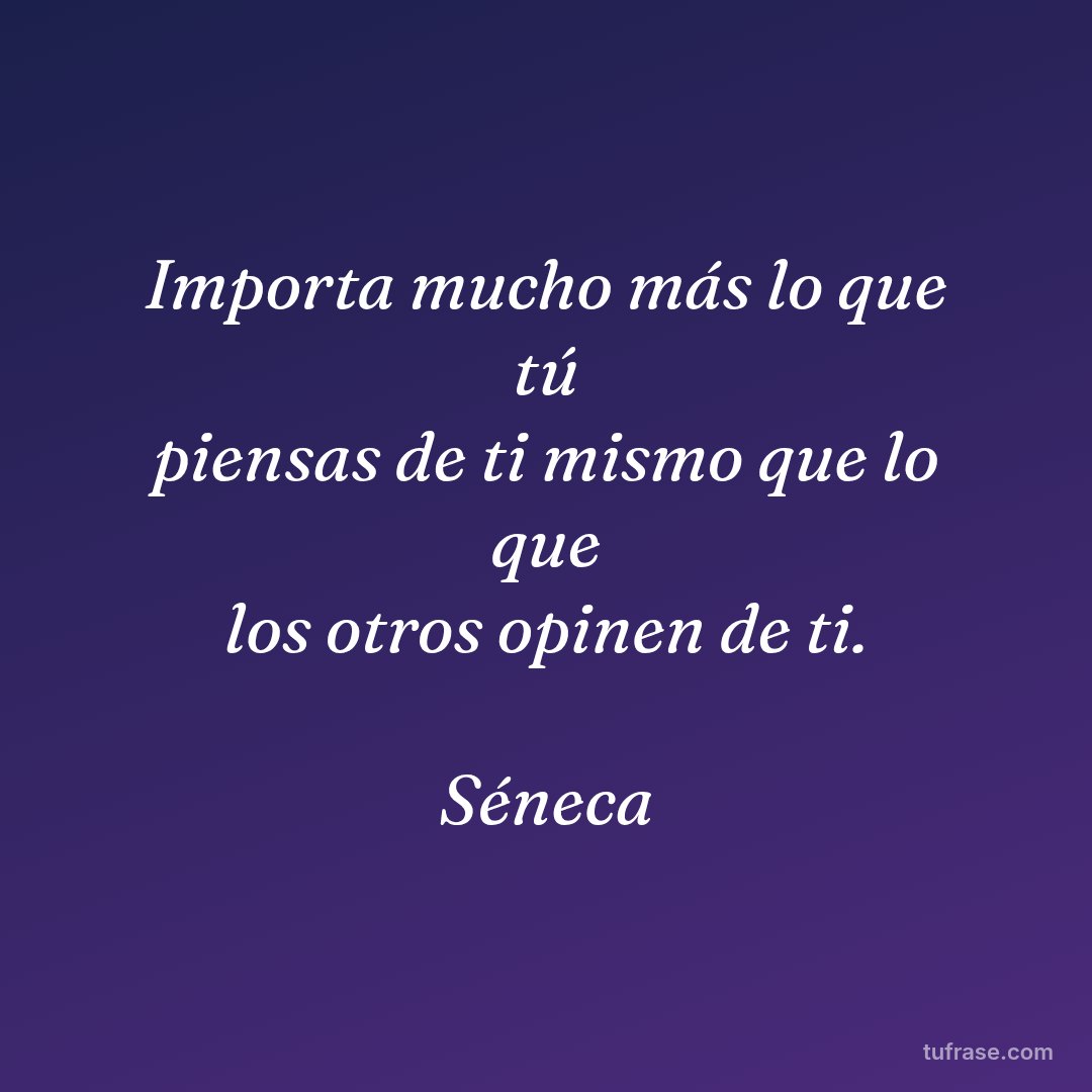 Importa mucho más lo que tú piensas de ti mismo que lo que los otros opinen de ti. Séneca
