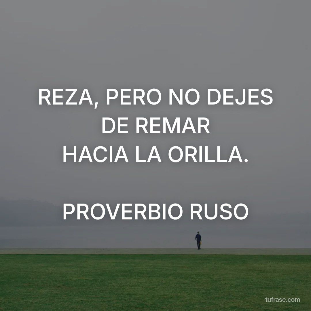 REZA, PERO NO DEJES DE REMAR HACIA LA ORILLA. PROVERBIO RUSO
