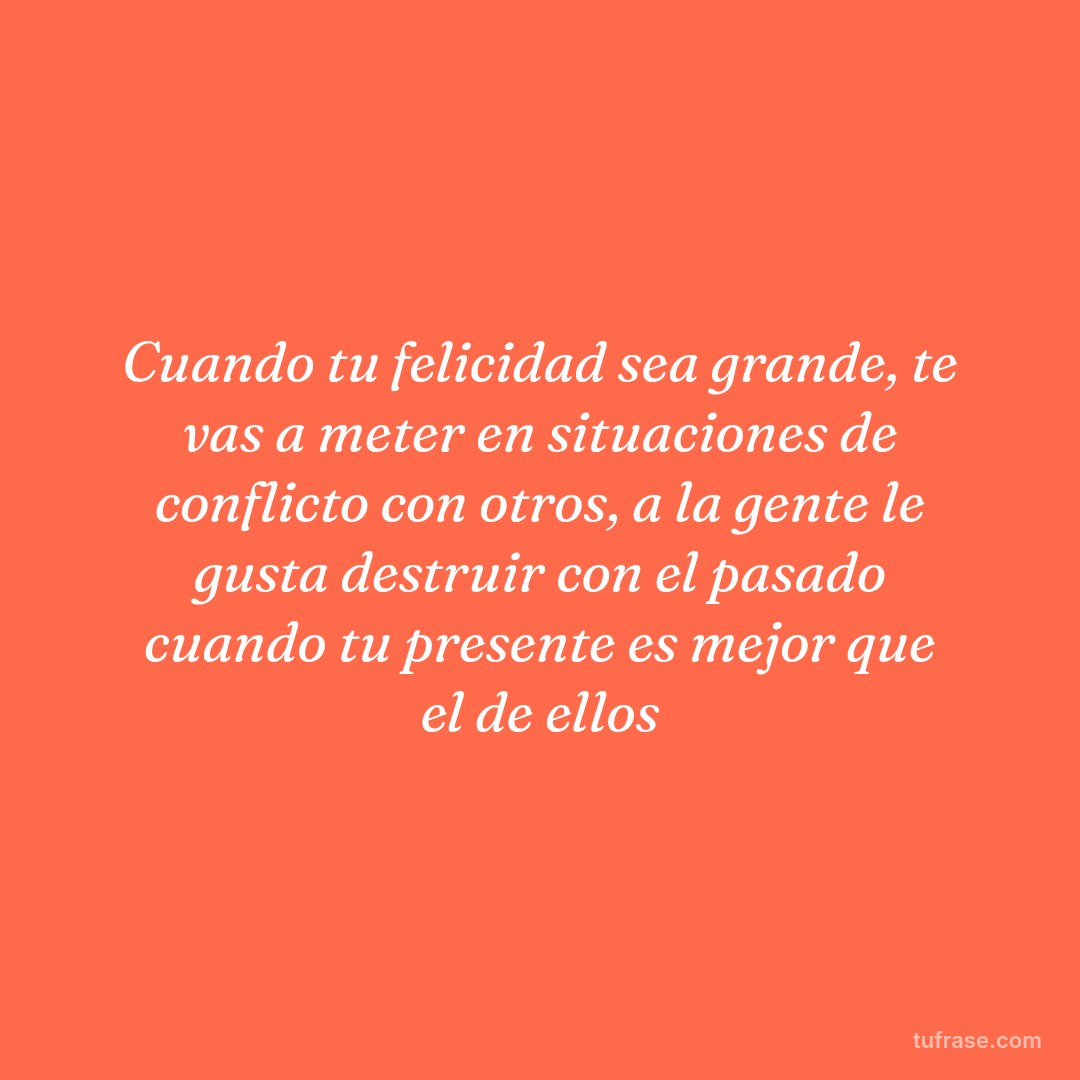 Cuando tu felicidad sea grande, te vas a meter en situaciones de conflicto con otros, a la gente le gusta destruir con el pasado cuando tu presente es mejor que el de ellos