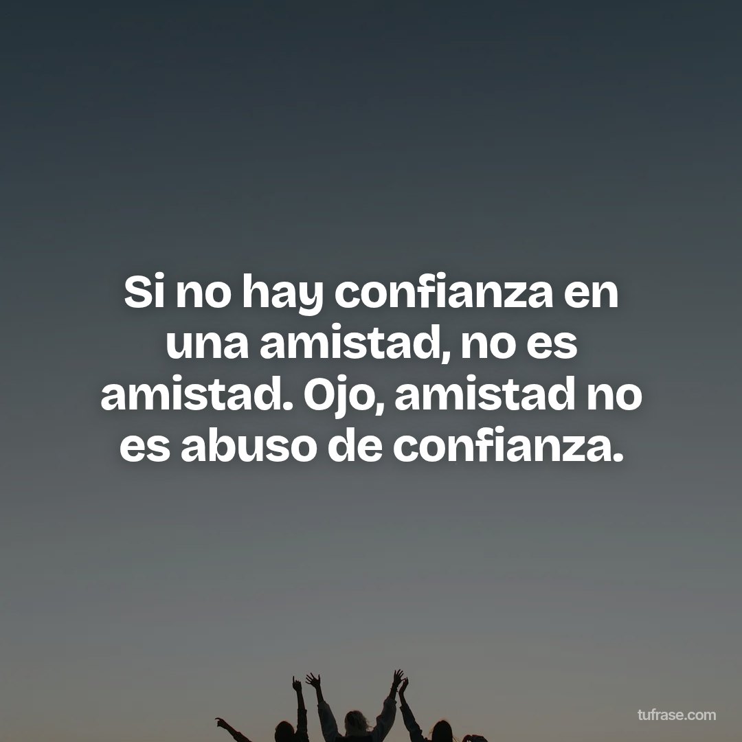 Si no hay confianza en una amistad, no es amistad. Ojo, amistad no es abuso de confianza.