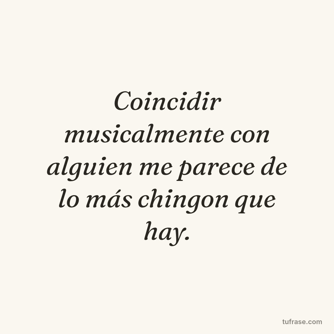 Coincidir musicalmente con alguien me parece de lo más chingon que hay.