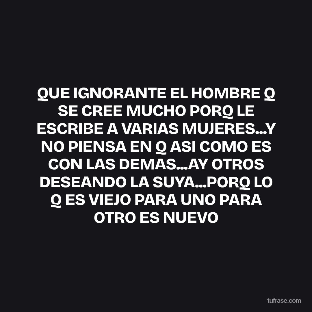 QUE IGNORANTE EL HOMBRE Q SE CREE MUCHO PORQ LE ESCRIBE A VARIAS MUJERES...Y NO PIENSA EN Q ASI COMO ES CON LAS DEMAS...AY OTROS DESEANDO LA SUYA...PORQ LO Q ES VIEJO PARA UNO PARA OTRO ES NUEVO