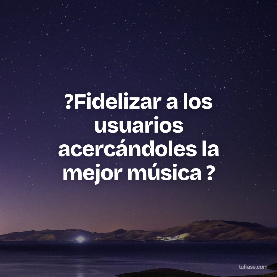 ?Fidelizar a los usuarios acercándoles la mejor música ?