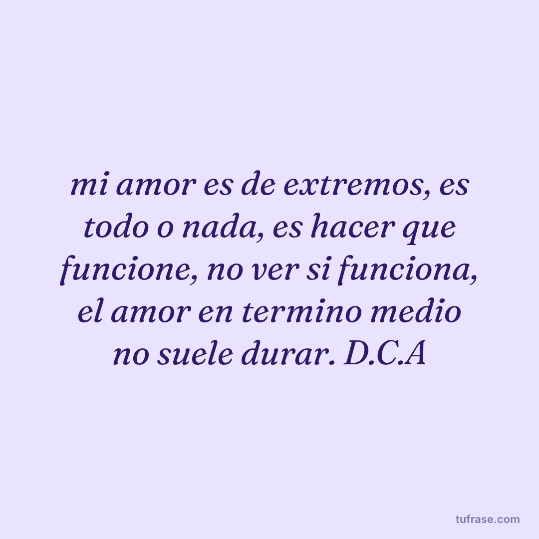 mi amor es de extremos, es todo o nada, es hacer que funcione, no ver si funciona, el amor en termino medio no suele durar. D.C.A