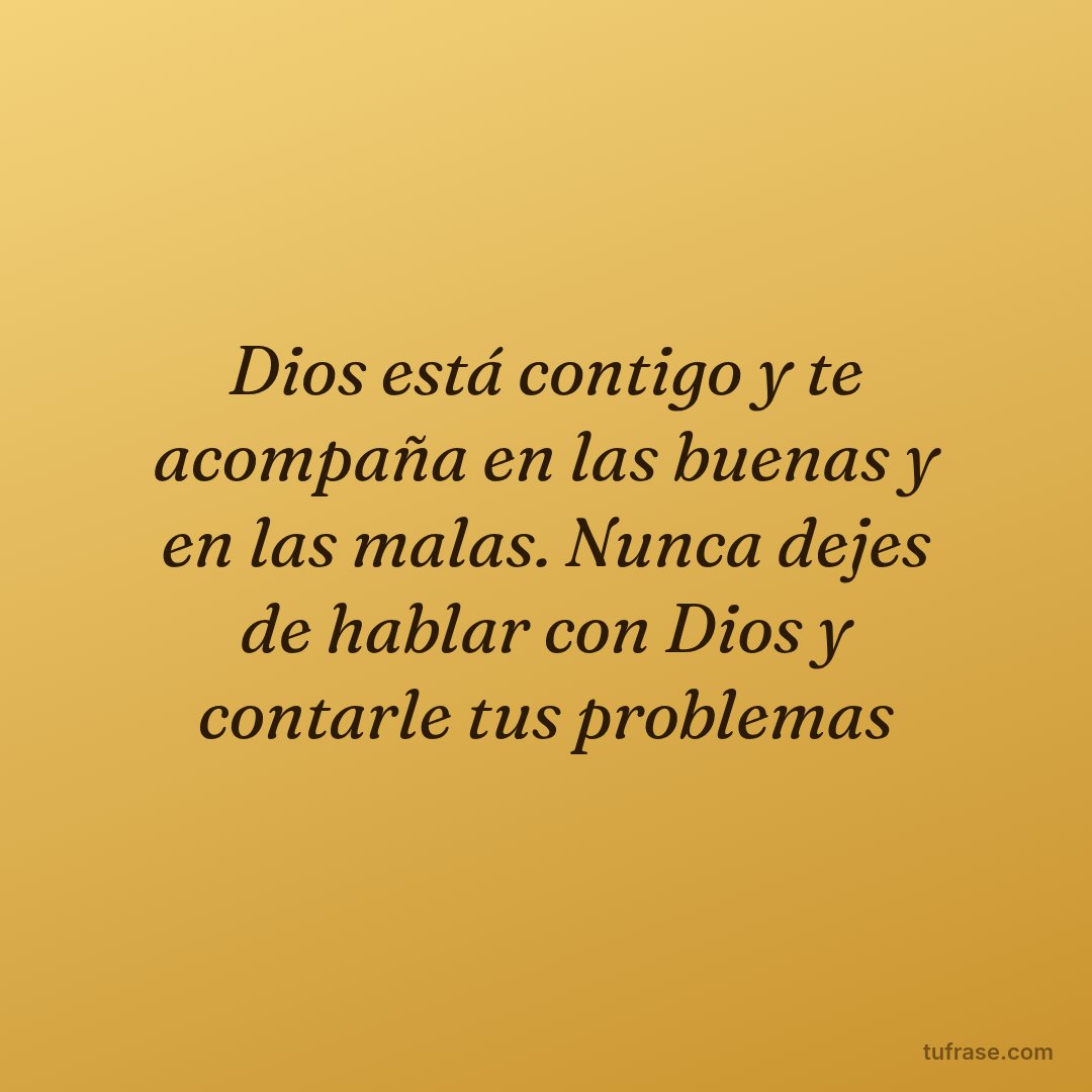 Dios está contigo y te acompaña en las buenas y en las malas. Nunca dejes de hablar con Dios y contarle tus problemas