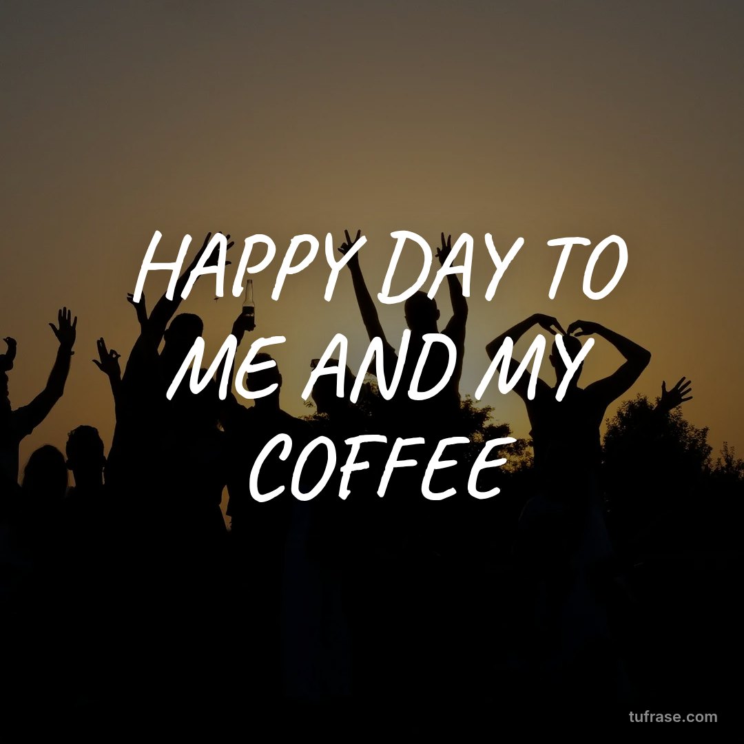 HAPPY DAY TO ME AND MY COFFEE