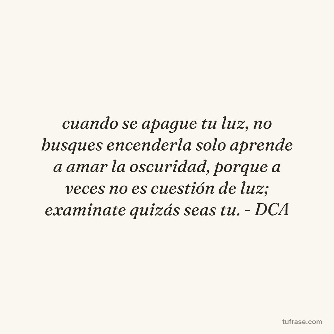cuando se apague tu luz, no busques encenderla solo aprende a amar la oscuridad, porque a veces no es cuestión de luz; examinate quizás seas tu. - DCA
