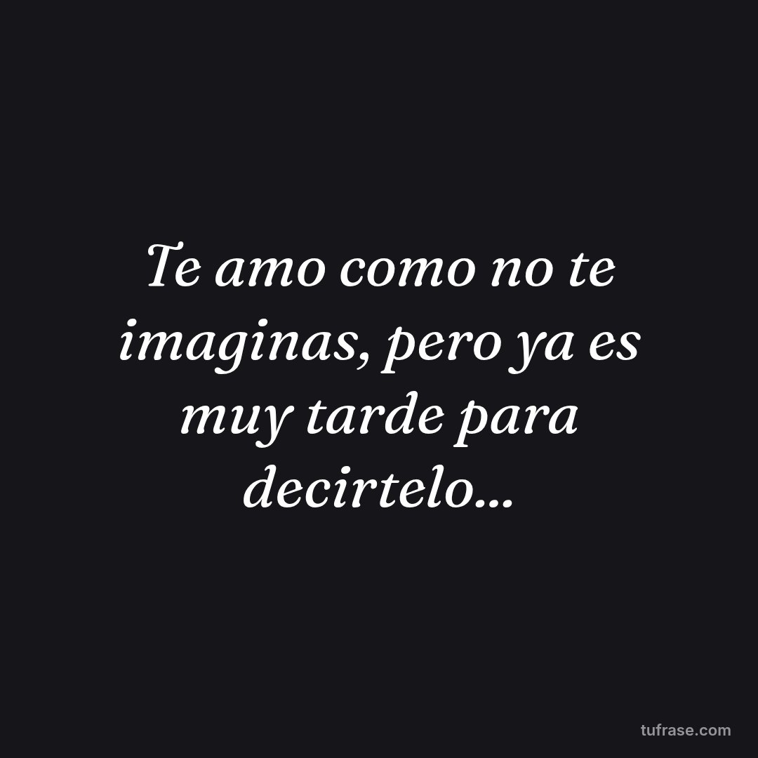 Te amo como no te imaginas, pero ya es muy tarde para decirtelo...