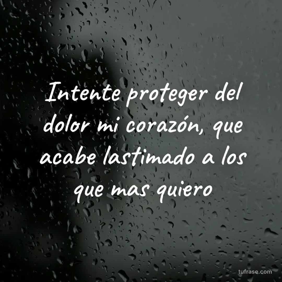 Intente proteger del dolor mi corazón, que acabe lastimado a los que mas quiero