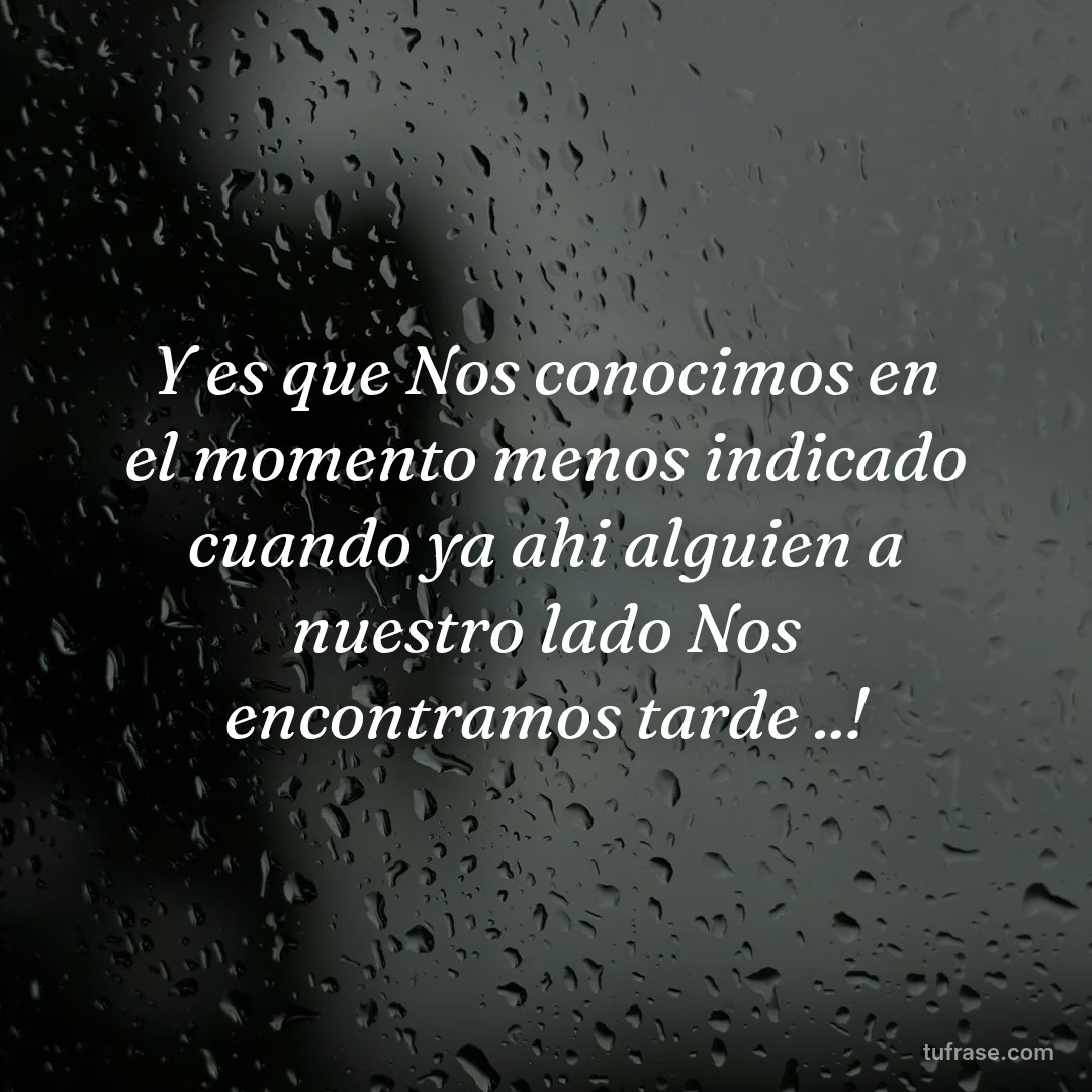 Y es que Nos conocimos en el momento menos indicado cuando ya ahi alguien a nuestro lado Nos encontramos tarde ..!