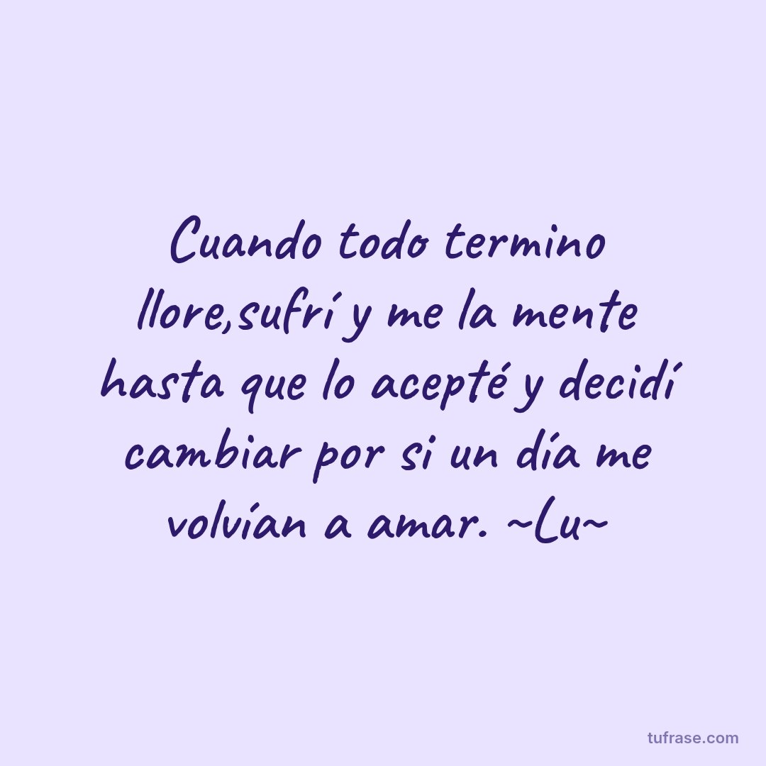 Cuando todo termino llore,sufrí y me la mente hasta que lo acepté y decidí cambiar por si un día me volvían a amar. ~Lu~