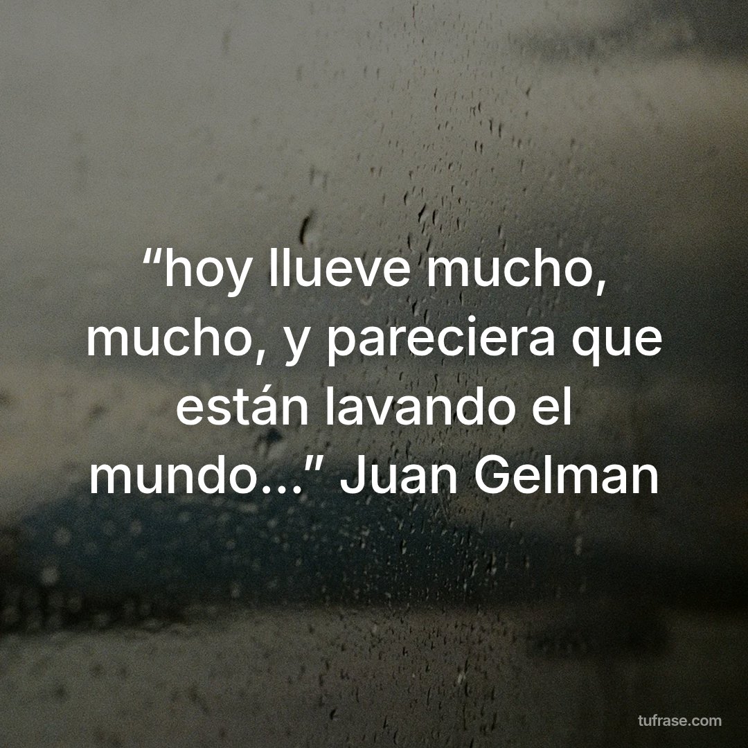 “hoy llueve mucho, mucho, y pareciera que están lavando el mundo...” Juan Gelman