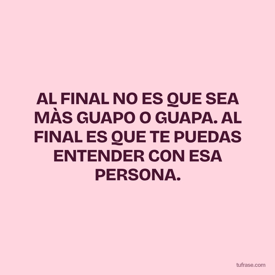 AL FINAL NO ES QUE SEA MÀS GUAPO O GUAPA. AL FINAL ES QUE TE PUEDAS ENTENDER CON ESA PERSONA.
