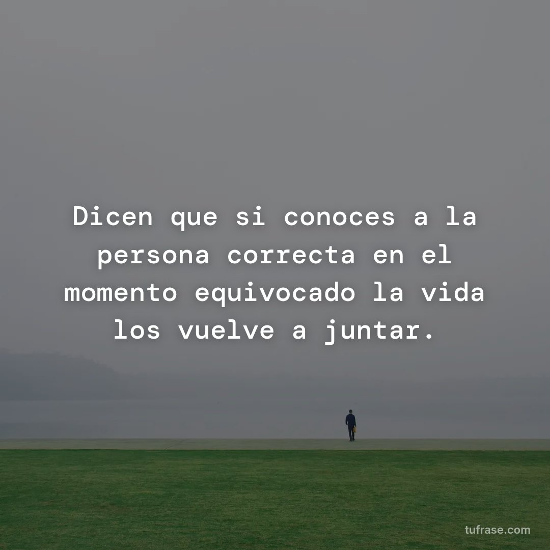 Dicen que si conoces a la persona correcta en el momento equivocado la vida los vuelve a juntar.