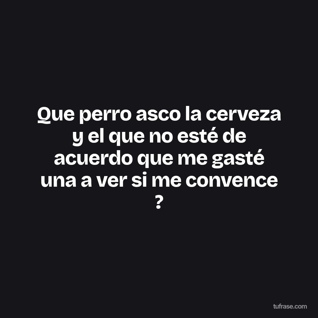 Que perro asco la cerveza y el que no esté de acuerdo que me gasté una a ver si me convence ?