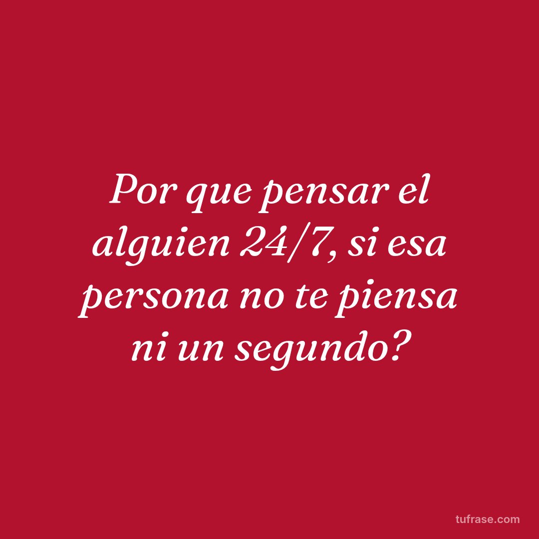 Por que pensar el alguien 24/7, si esa persona no te piensa ni un segundo?