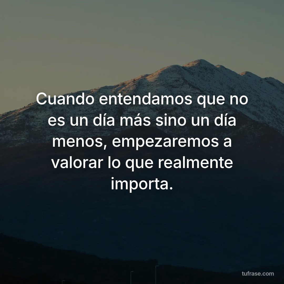Cuando entendamos que no es un día más sino un día menos, empezaremos a valorar lo que realmente importa.