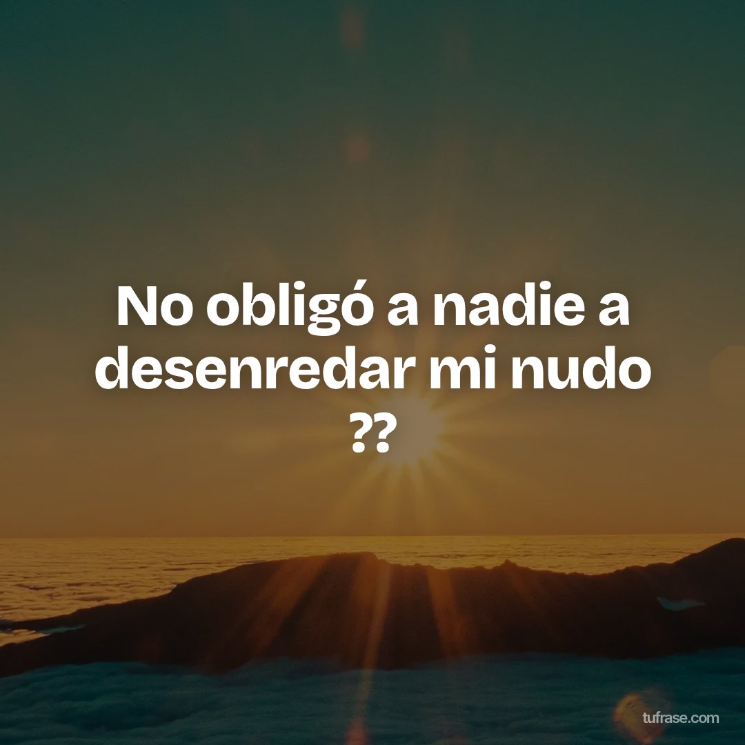 No obligó a nadie a desenredar mi nudo ??