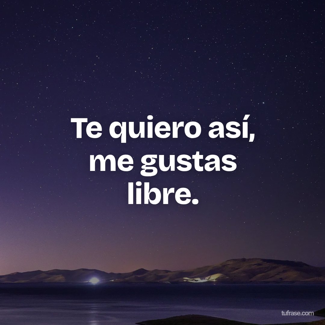 Te quiero así, me gustas libre.