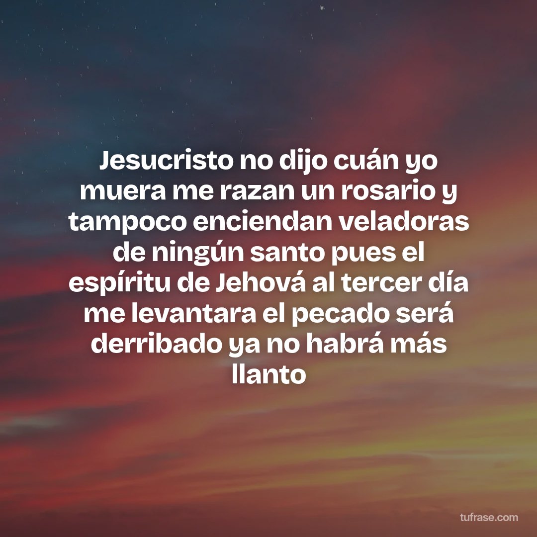 Jesucristo no dijo cuán yo muera me razan un rosario y tampoco enciendan veladoras de ningún santo pues el espíritu de Jehová al tercer día me levantara el pecado será derribado ya no habrá más llanto