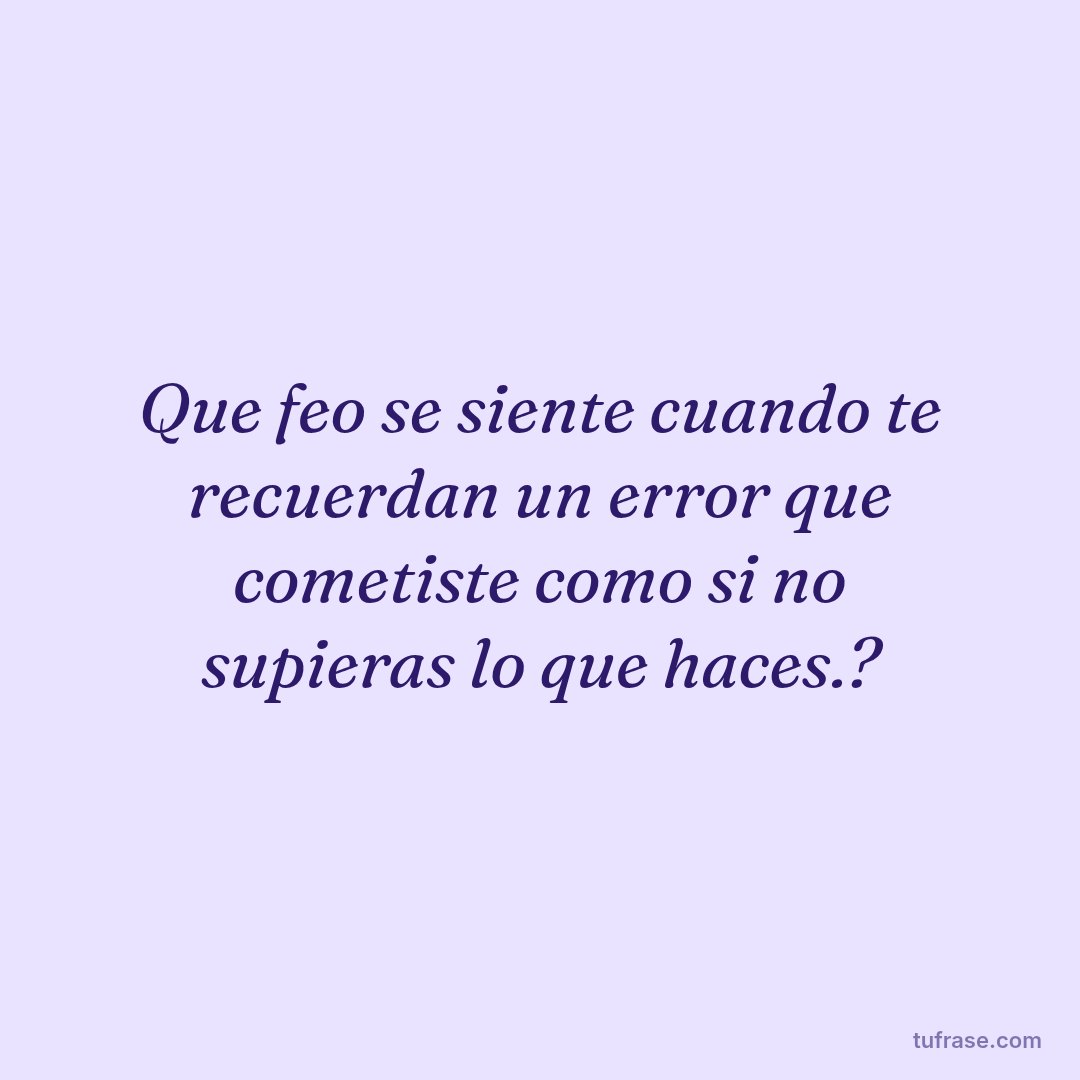 Que feo se siente cuando te recuerdan un error que cometiste como si no supieras lo que haces.?