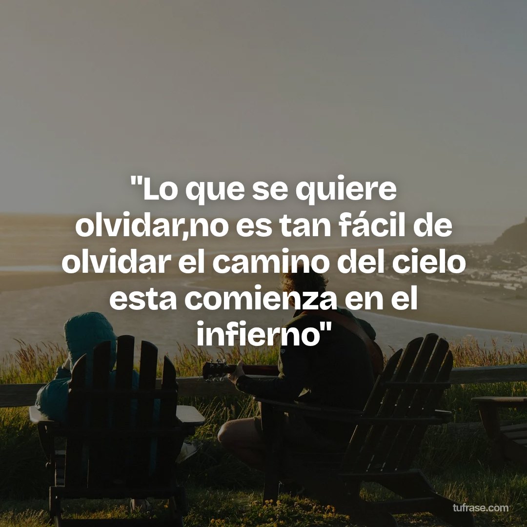 "Lo que se quiere olvidar,no es tan fácil de olvidar el camino del cielo esta comienza en el infierno"