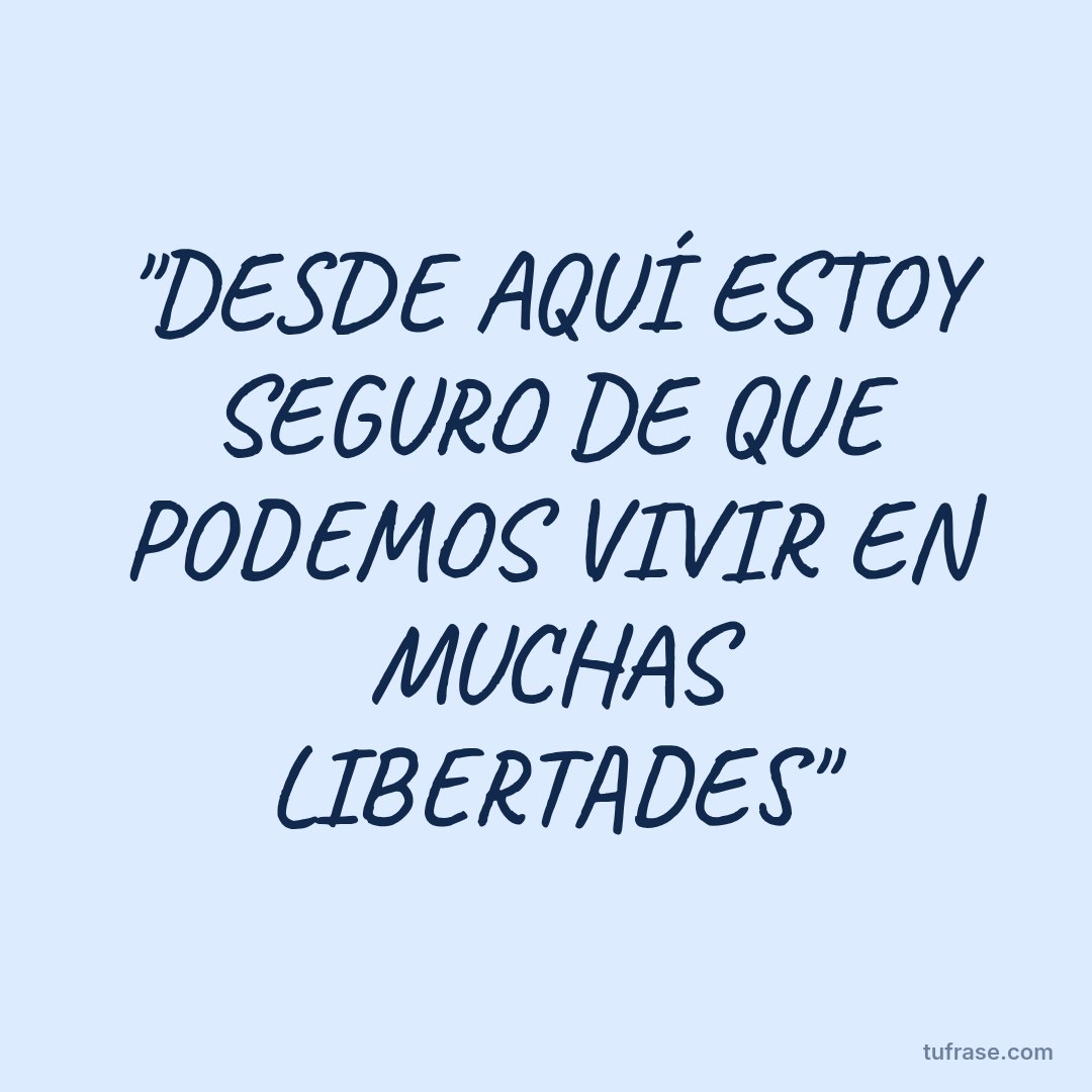 "DESDE AQUÍ ESTOY SEGURO DE QUE PODEMOS VIVIR EN MUCHAS LIBERTADES"