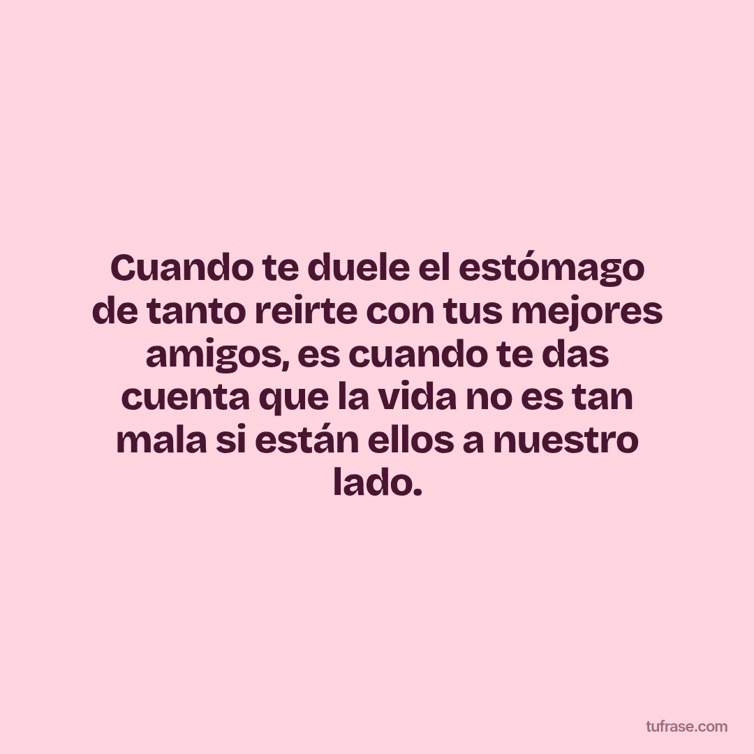 Cuando te duele el estómago de tanto reirte con tus mejores amigos, es cuando te das cuenta que la vida no es tan mala si están ellos a nuestro lado.