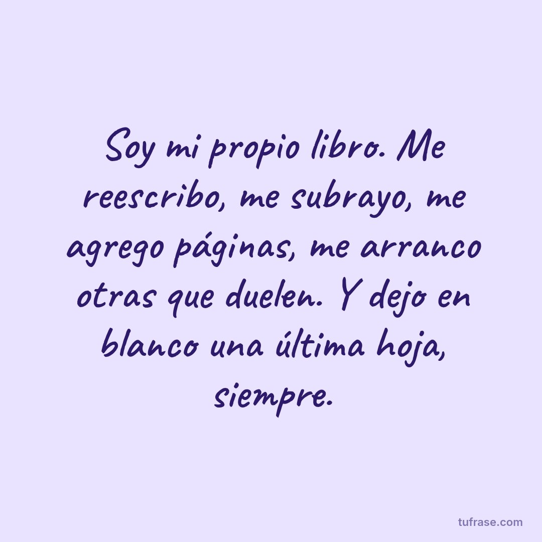 Soy mi propio libro. Me reescribo, me subrayo, me agrego páginas, me arranco otras que duelen. Y dejo en blanco una última hoja, siempre.