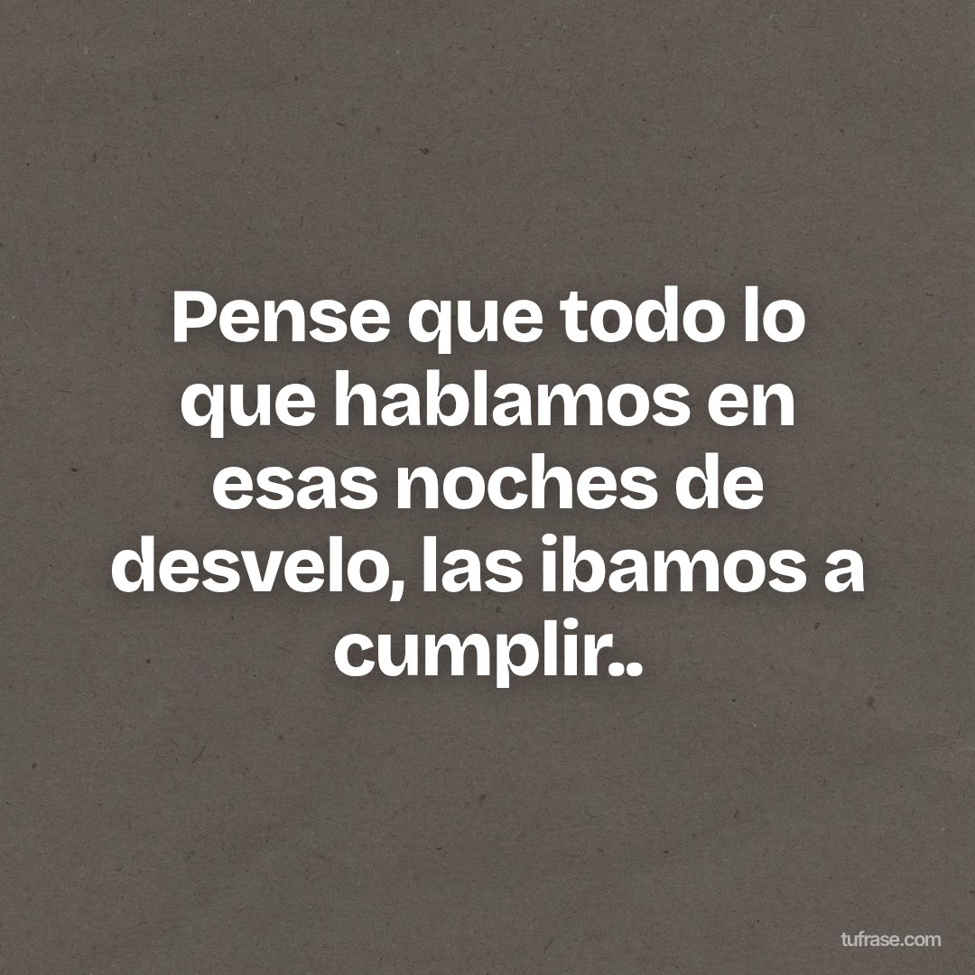 Pense que todo lo que hablamos en esas noches de desvelo, las ibamos a cumplir..