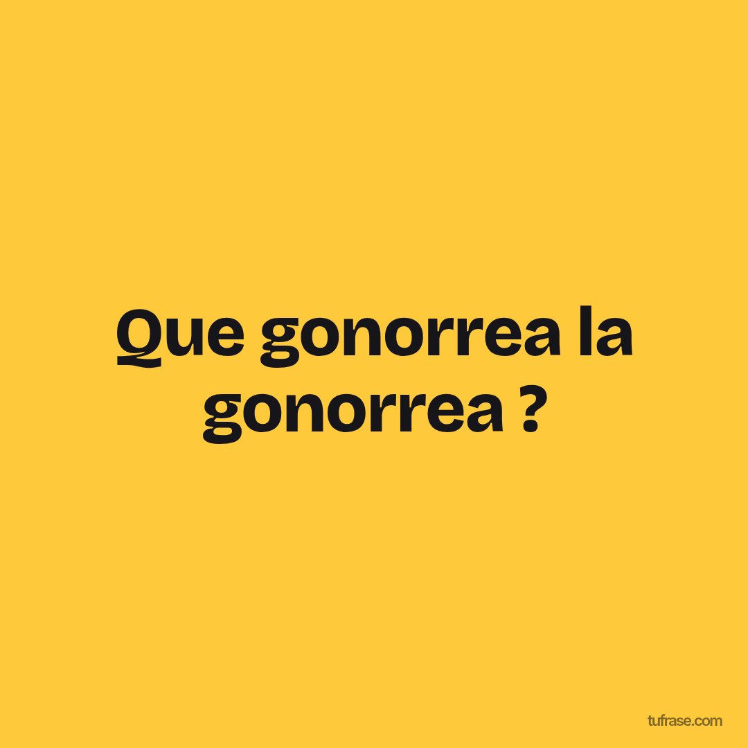 Que gonorrea la gonorrea ?