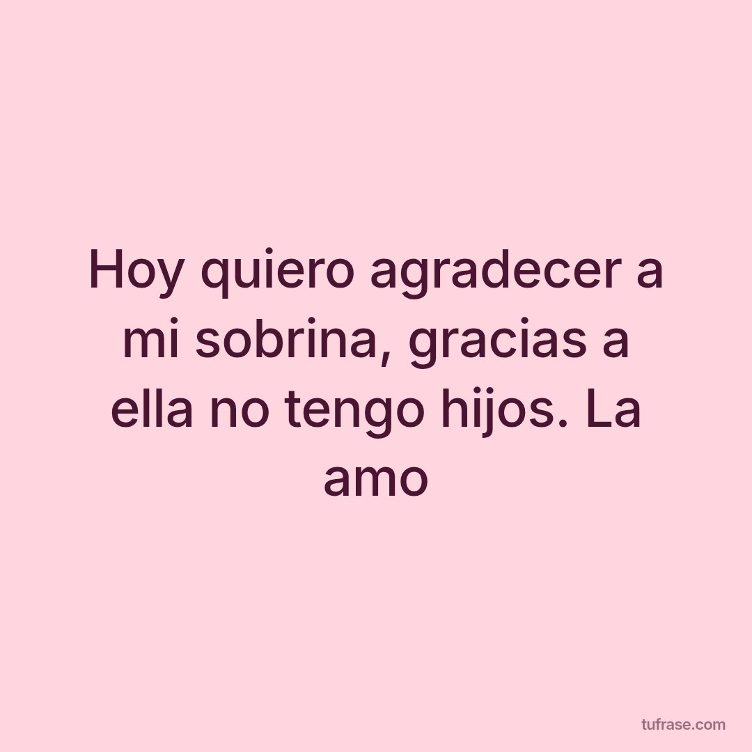 Hoy quiero agradecer a mi sobrina, gracias a ella no tengo hijos. La amo