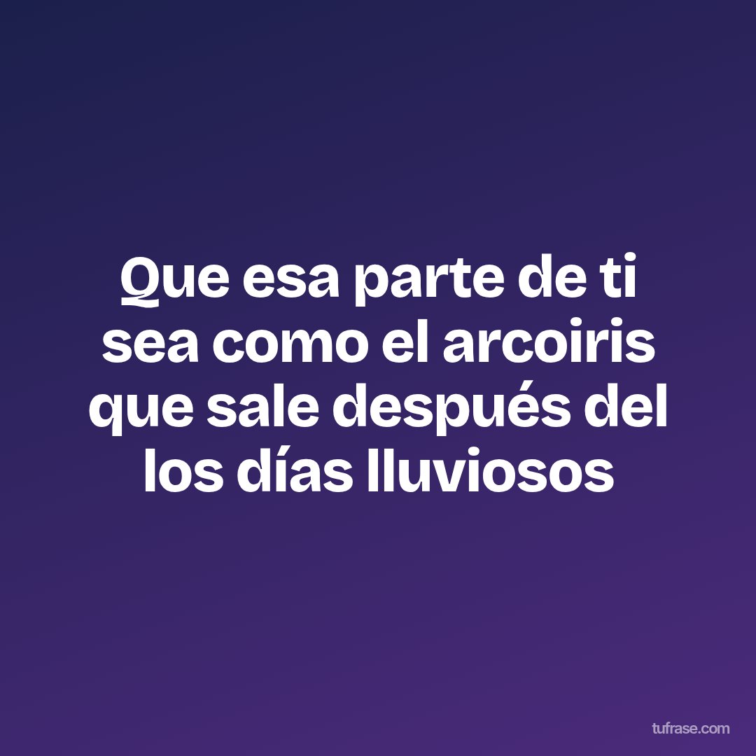 Que esa parte de ti sea como el arcoiris que sale después del los días lluviosos
