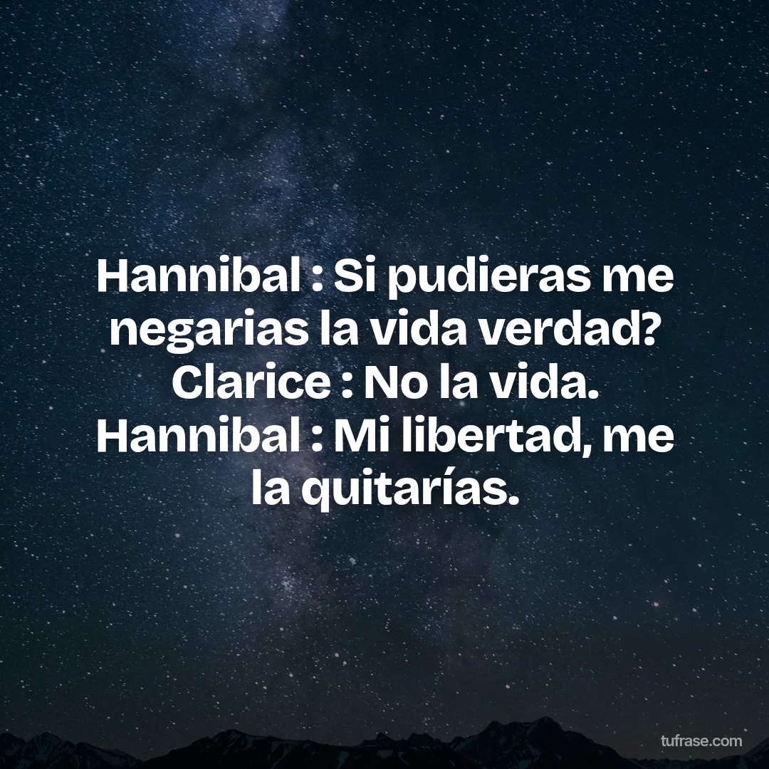 Hannibal : Si pudieras me negarias la vida verdad? Clarice : No la vida. Hannibal : Mi libertad, me la quitarías.