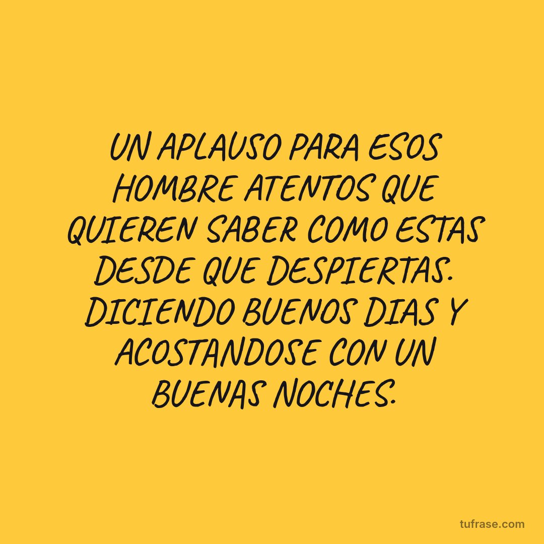 UN APLAUSO PARA ESOS HOMBRE ATENTOS QUE QUIEREN SABER COMO ESTAS DESDE QUE DESPIERTAS. DICIENDO BUENOS DIAS Y ACOSTANDOSE CON UN BUENAS NOCHES.