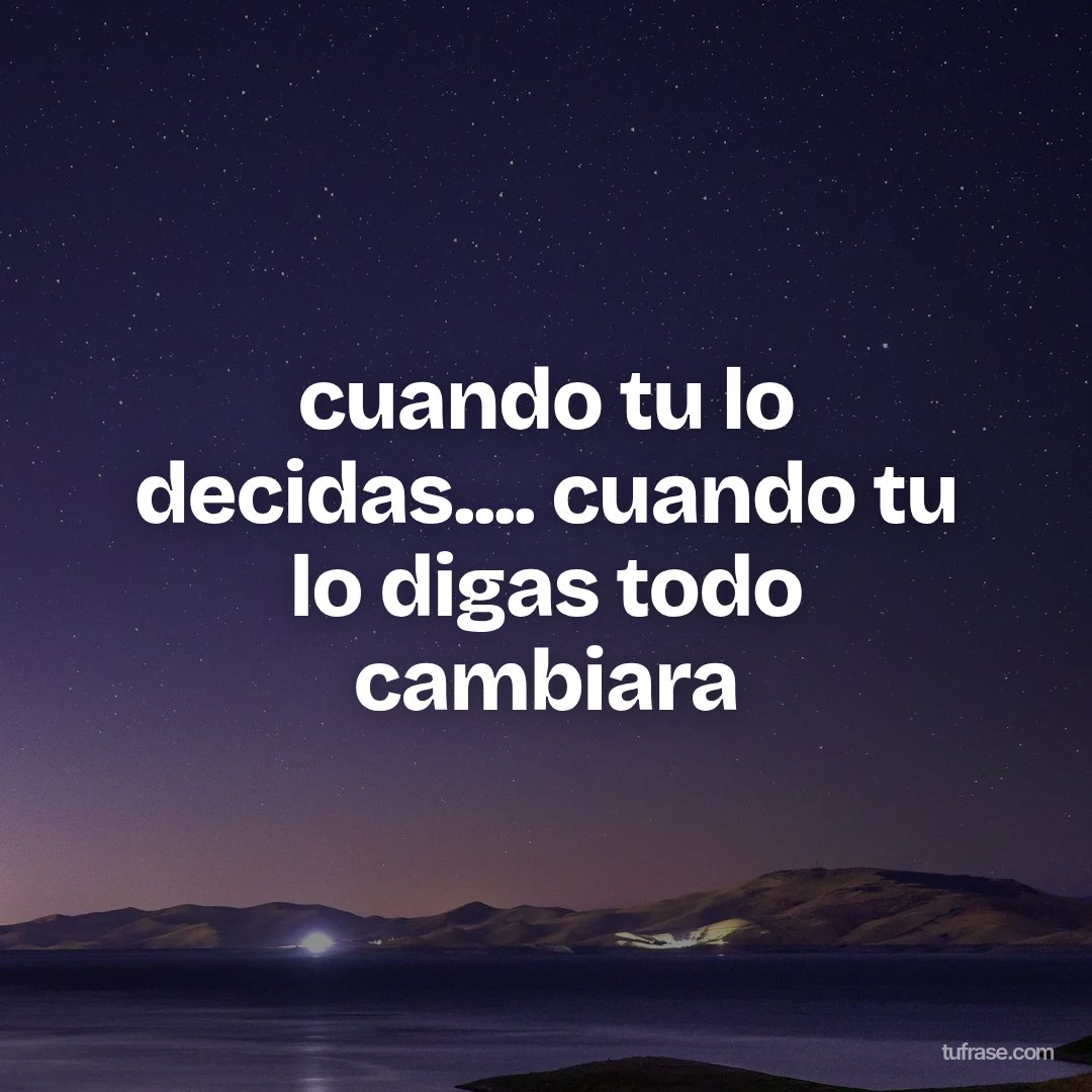 cuando tu lo decidas.... cuando tu lo digas todo cambiara