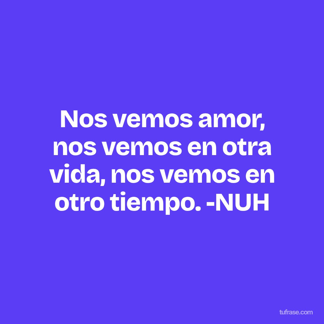 Nos vemos amor, nos vemos en otra vida, nos vemos en otro tiempo. -NUH