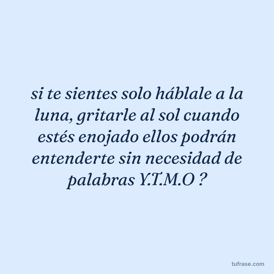 si te sientes solo háblale a la luna, gritarle al sol cuando estés enojado ellos podrán entenderte sin necesidad de palabras Y.T.M.O ?