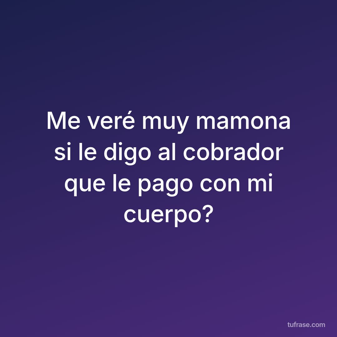 Me veré muy mamona si le digo al cobrador que le pago con mi cuerpo?