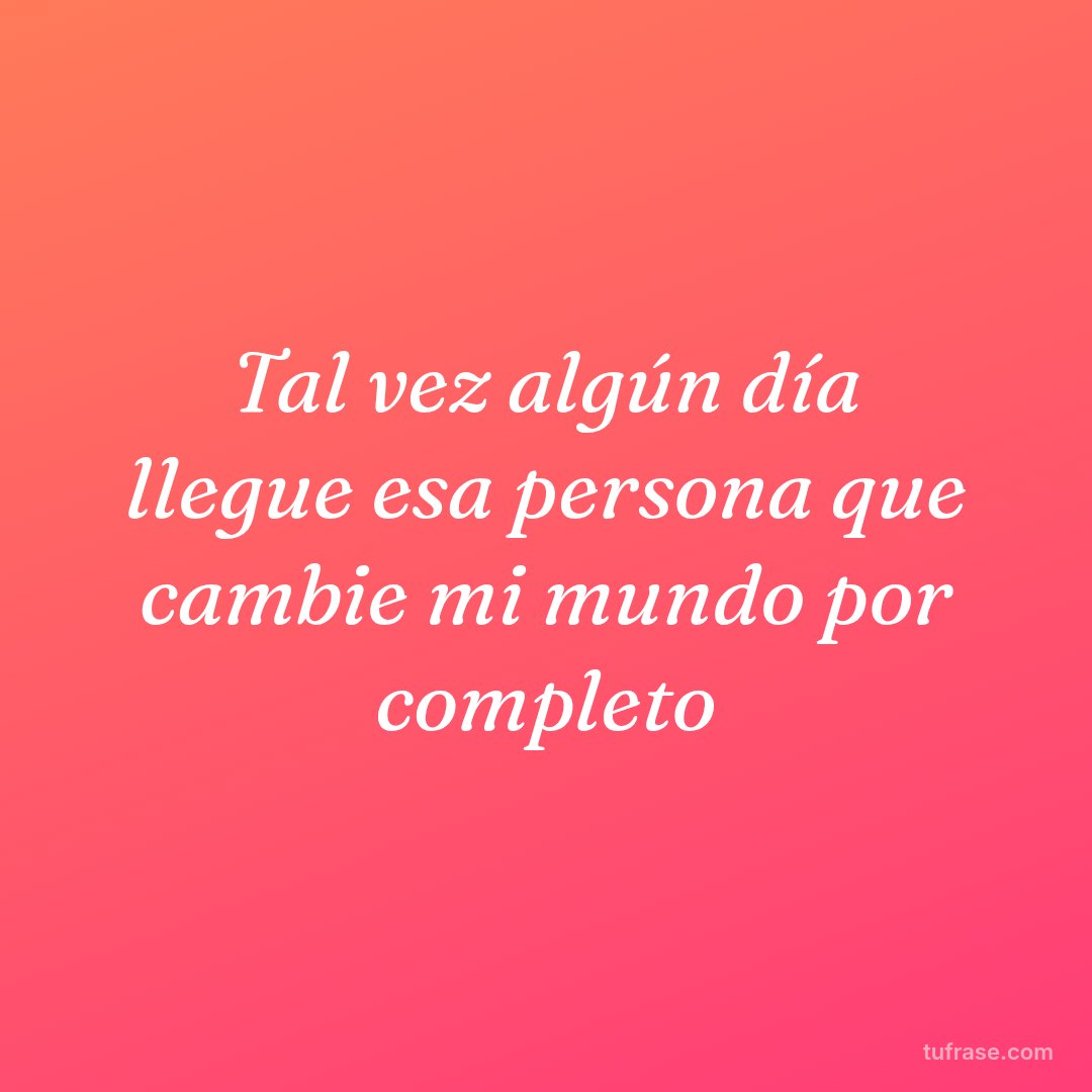 Tal vez algún día llegue esa persona que cambie mi mundo por completo