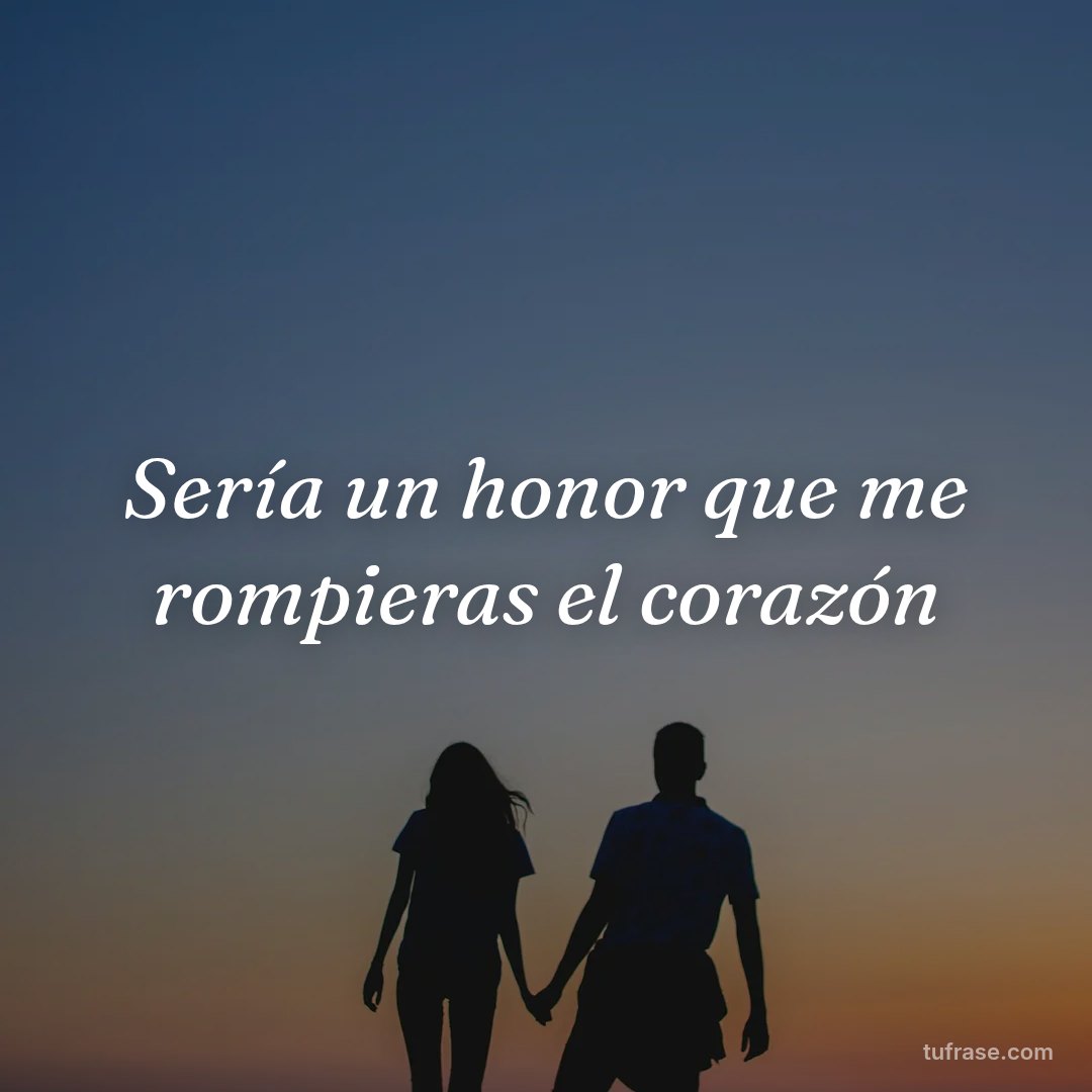 Sería un honor que me rompieras el corazón