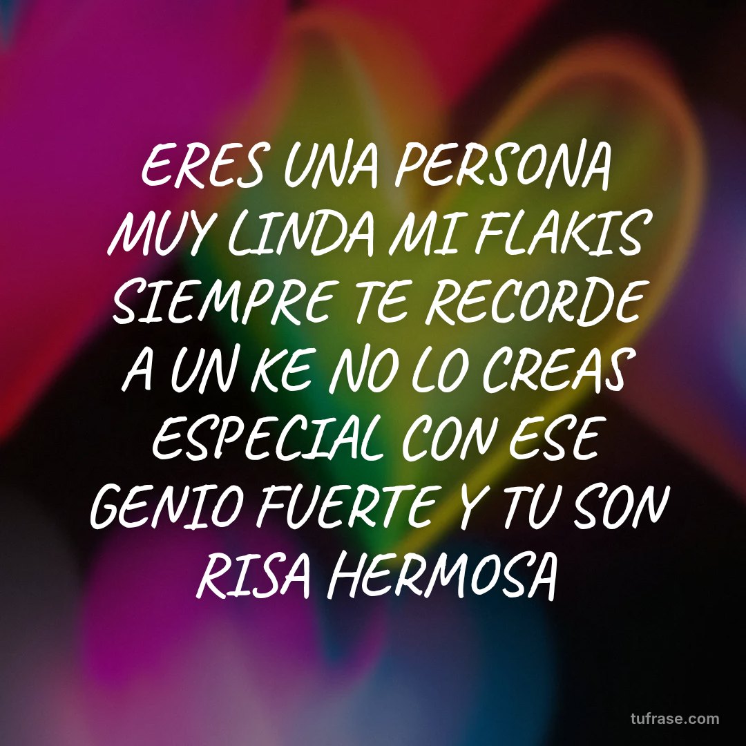 ERES UNA PERSONA MUY LINDA MI FLAKIS SIEMPRE TE RECORDE A UN KE NO LO CREAS ESPECIAL CON ESE GENIO FUERTE Y TU SON RISA HERMOSA