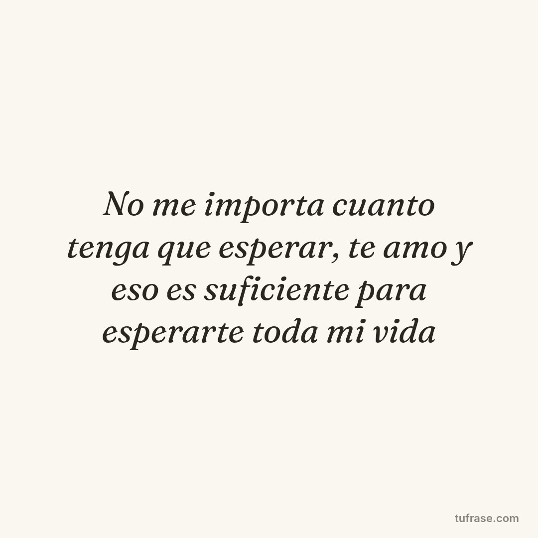 No me importa cuanto tenga que esperar, te amo y eso es suficiente para esperarte toda mi vida