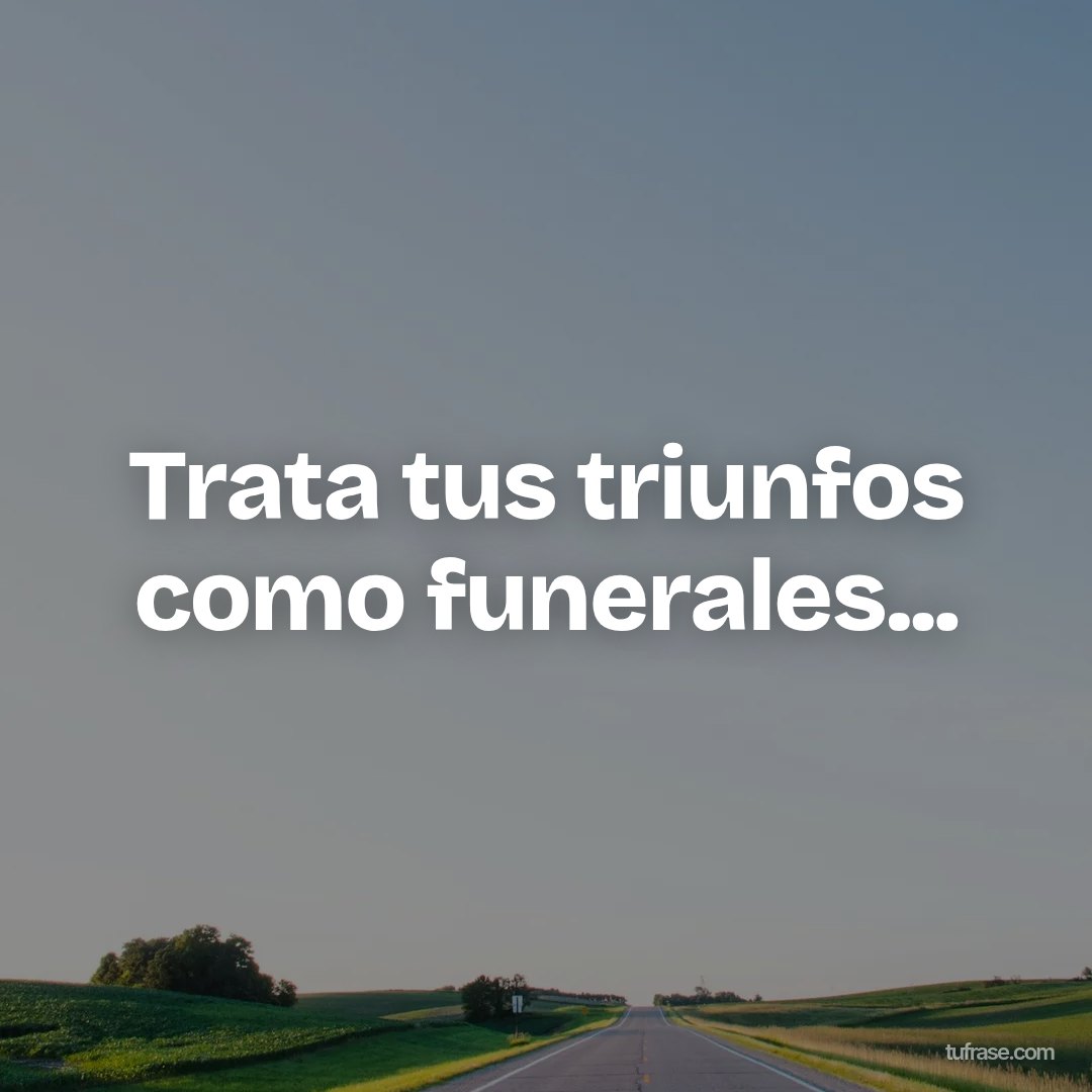 Trata tus triunfos como funerales...