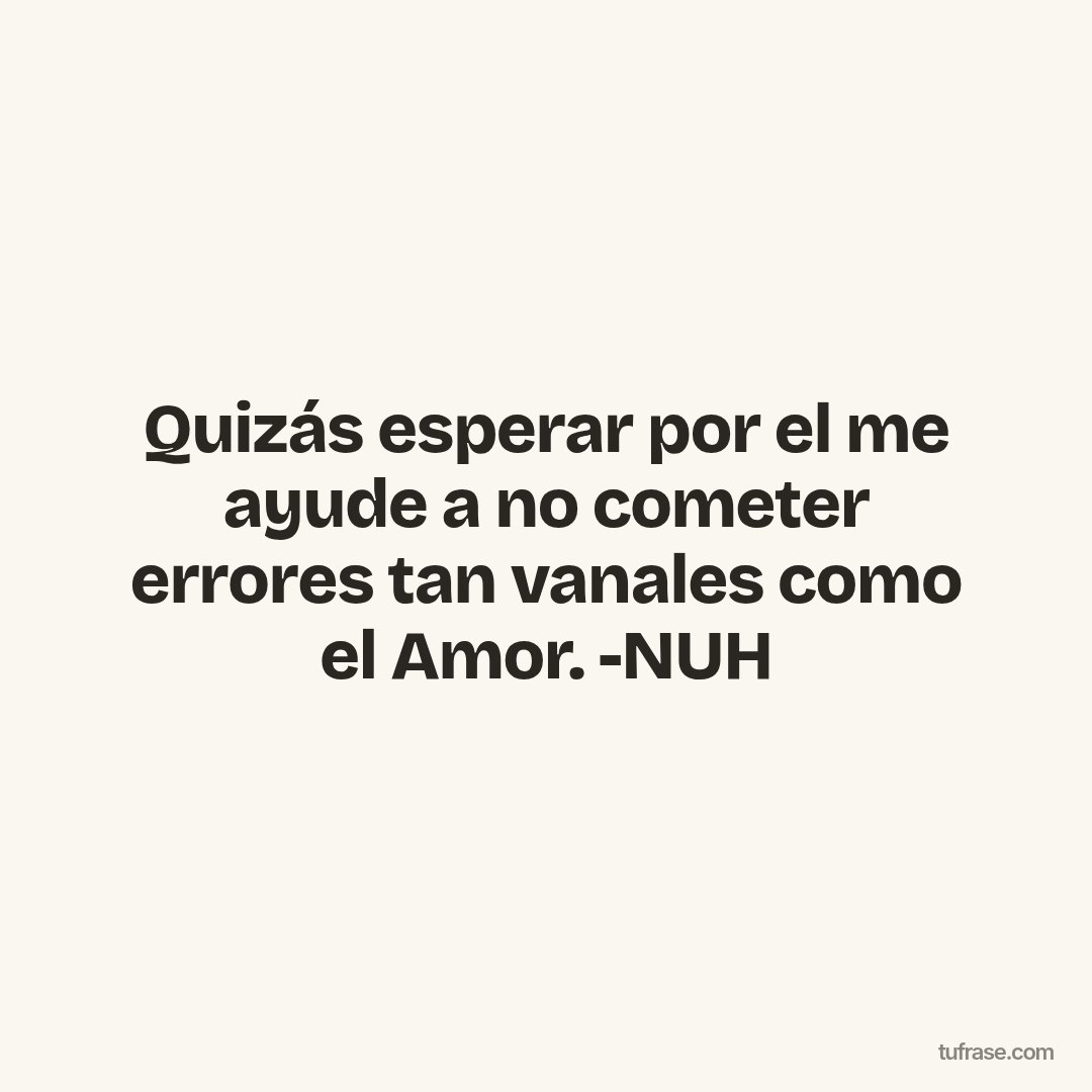 Quizás esperar por el me ayude a no cometer errores tan vanales como el Amor. -NUH