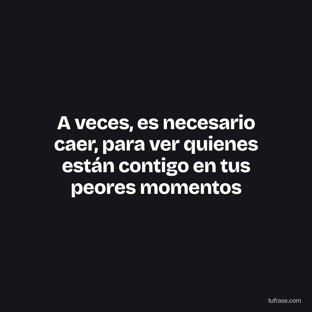 A veces, es necesario caer, para ver quienes están contigo en tus peores momentos