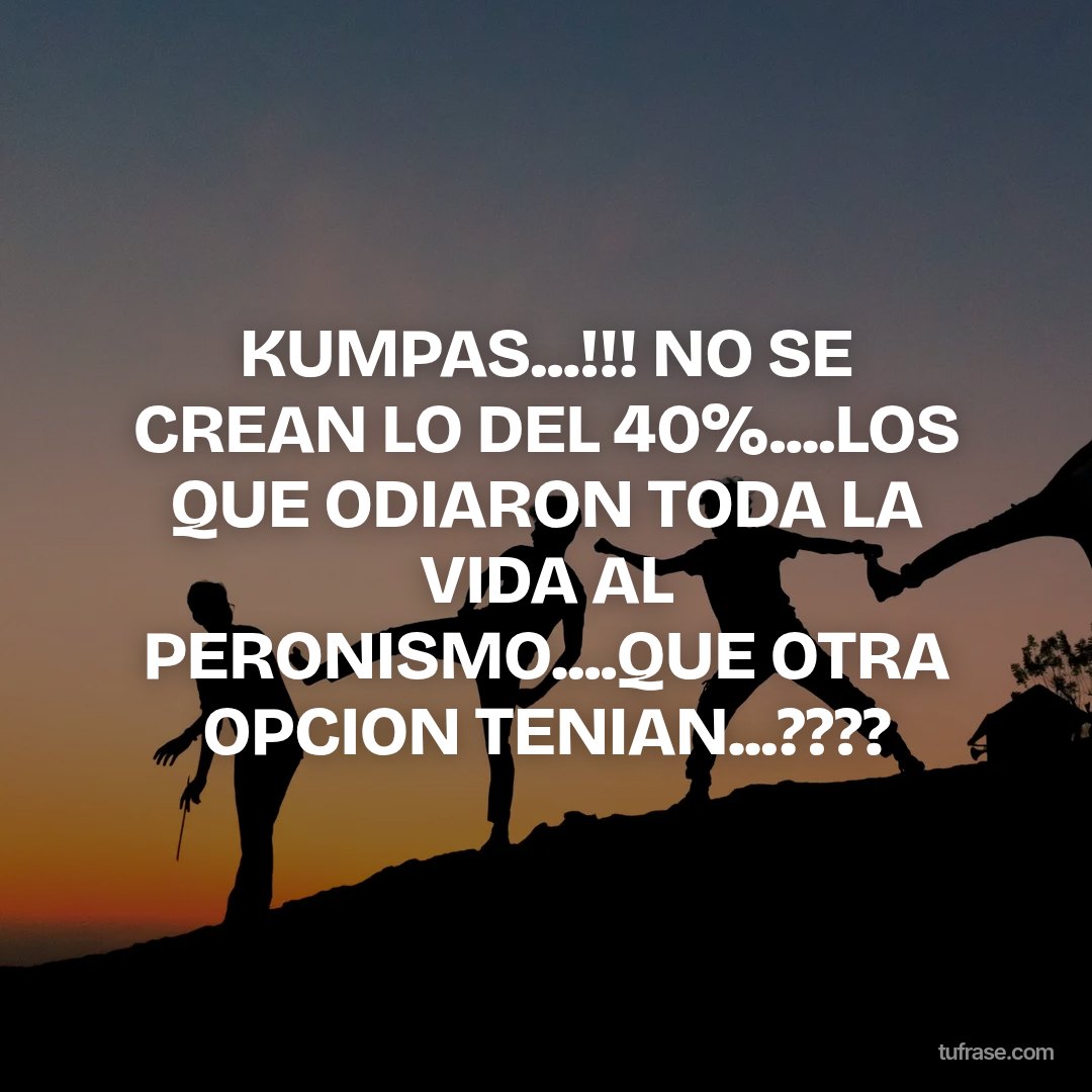 KUMPAS...!!! NO SE CREAN LO DEL 40%....LOS QUE ODIARON TODA LA VIDA AL PERONISMO....QUE OTRA OPCION TENIAN...????