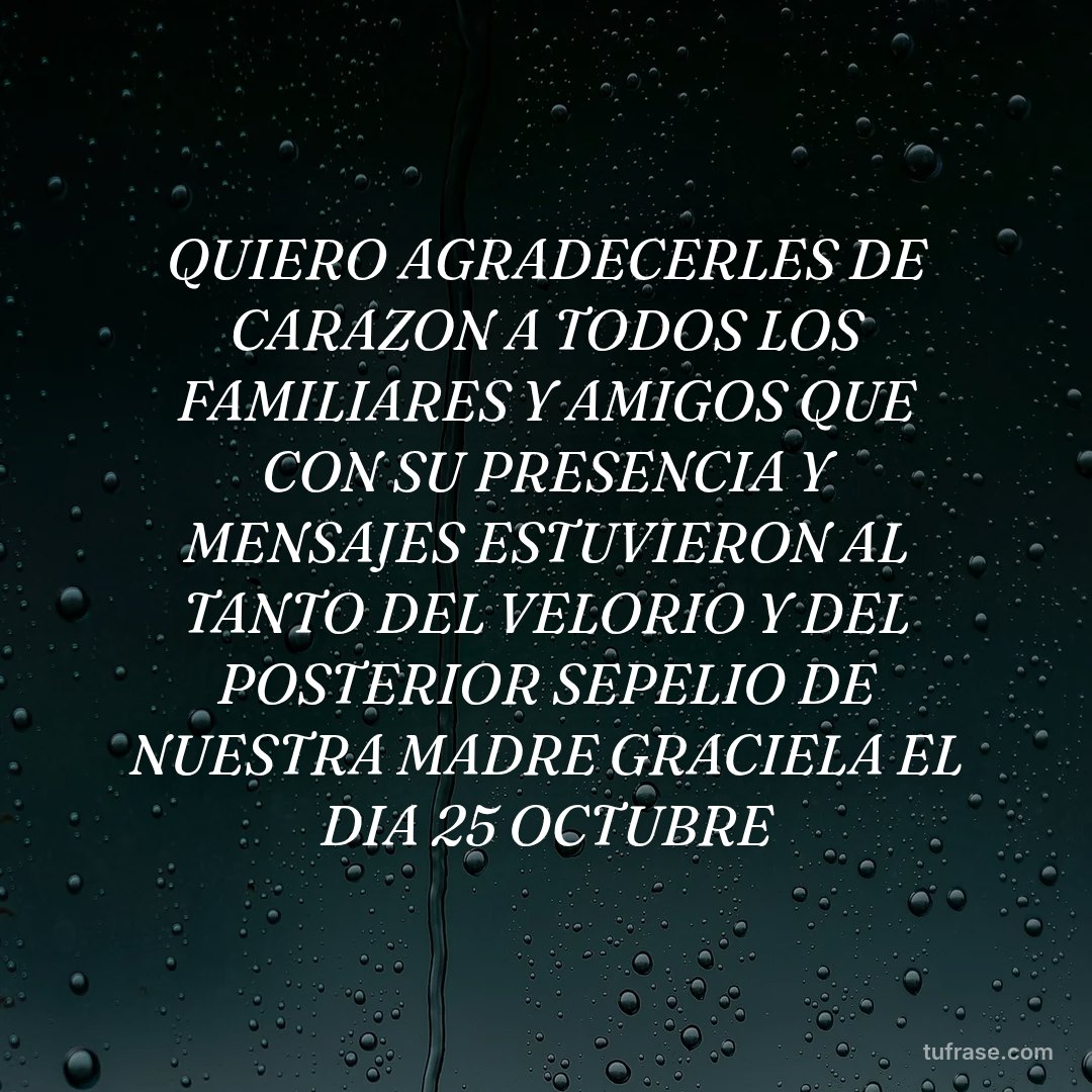 QUIERO AGRADECERLES DE CARAZON A TODOS LOS FAMILIARES Y AMIGOS QUE CON SU PRESENCIA Y MENSAJES ESTUVIERON AL TANTO DEL VELORIO Y DEL POSTERIOR SEPELIO DE NUESTRA MADRE GRACIELA EL DIA 25 OCTUBRE