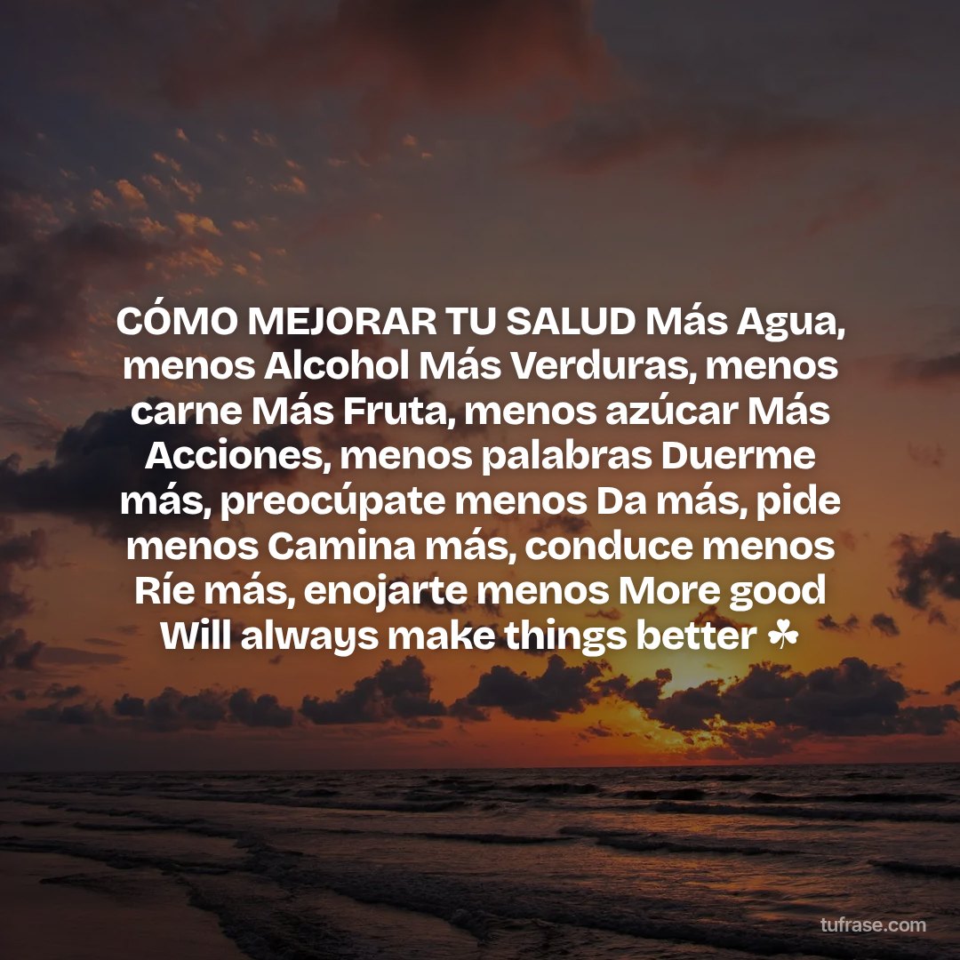 CÓMO MEJORAR TU SALUD Más Agua, menos Alcohol Más Verduras, menos carne Más Fruta, menos azúcar Más Acciones, menos palabras Duerme más, preocúpate menos Da más, pide menos Camina más, conduce menos Ríe más, enojarte menos More good Will always make things better ☘